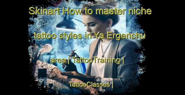 Skinart How to master niche tattoo styles in Ya Ergenchu area | TattooTraining | TattooClasses | SkinartTraining-China